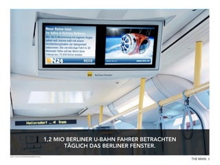 1,2 MIO BERLINER U-BAHN FAHRER BETRACHTEN
TÄGLICH DAS BERLINER FENSTER.
Quelle: http://mcrud.de/werbung/ueberblick.html

THE MAIN 3

 