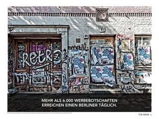 MEHR ALS 6.000 WERBEBOTSCHAFTEN
ERREICHEN EINEN BERLINER TÄGLICH.
Quelle: http://www.handelsblatt.com/unternehmen/management/strategie/konsumenten-mehr-als-6-000-werbekontakte-pro-tag/2384706.html

THE MAIN 6

 