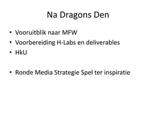 Na Dragons Den
• Vooruitblik naar MFW
• Voorbereiding H-Labs en deliverables
• HkU
• Ronde Media Strategie Spel ter inspiratie
 