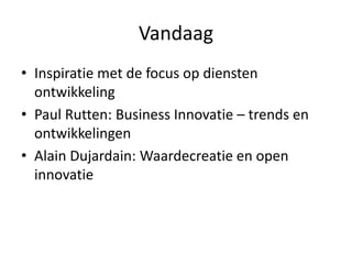 Vandaag
• Inspiratie met de focus op diensten
ontwikkeling
• Paul Rutten: Business Innovatie – trends en
ontwikkelingen
• Alain Dujardain: Waardecreatie en open
innovatie
 