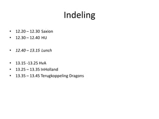 Indeling
• 12.20 – 12.30 Saxion
• 12.30 – 12.40 HU
• 12.40 – 13.15 Lunch
• 13.15 -13.25 HvA
• 13.25 – 13.35 InHolland
• 13.35 – 13.45 Terugkoppeling Dragons
 