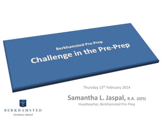 Leading
Change
with Parents
Thursday 13th February 2014

Samantha L. Jaspal, B.A. (QTS)
Headteacher, Berkhamsted Pre-Prep

 