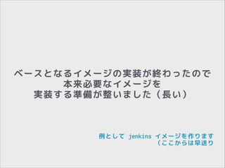 ベースとなるイメージの実装が終わったので
本来必要なイメージを
実装する準備が整いました（長い）

例として jenkins イメージを作ります 
（ここからは早送り

 