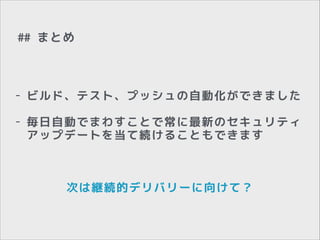 ## まとめ

-

ビルド、テスト、プッシュの自動化ができました

-

毎日自動でまわすことで常に最新のセキュリティ
アップデートを当て続けることもできます

!

次は継続的デリバリーに向けて？

 