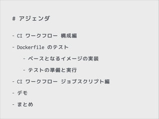 # アジェンダ
-

CI ワークフロー 構成編

-

Dockerfile のテスト
-

ベースとなるイメージの実装

-

テストの準備と実行

-

CI ワークフロー ジョブスクリプト編

-

デモ

-

まとめ

 