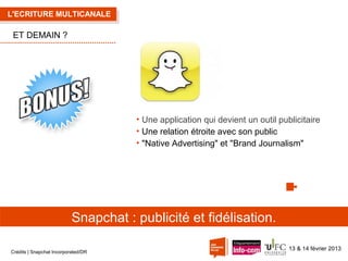 L'ECRITURE MULTICANALE

ET DEMAIN ?

• Une application qui devient un outil publicitaire
• Une relation étroite avec son public
• "Native Advertising" et "Brand Journalism"

Snapchat : publicité et fidélisation.
Crédits | Snapchat Incorporated/DR

13 & 14 février 2013

 