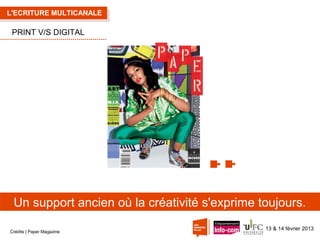 L'ECRITURE MULTICANALE

PRINT V/S DIGITAL

Un support ancien où la créativité s'exprime toujours.
Crédits | Paper Magazine

13 & 14 février 2013

 