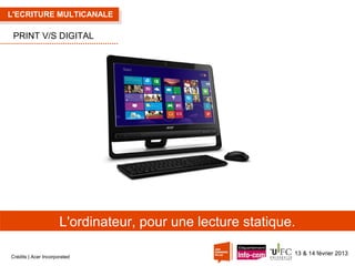 L'ECRITURE MULTICANALE

PRINT V/S DIGITAL

L'ordinateur, pour une lecture statique.
Crédits | Acer Incorporated

13 & 14 février 2013

 