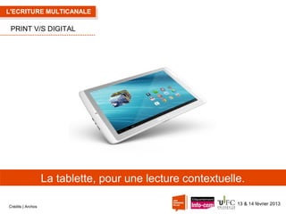 L'ECRITURE MULTICANALE

PRINT V/S DIGITAL

La tablette, pour une lecture contextuelle.
Crédits | Archos

13 & 14 février 2013

 