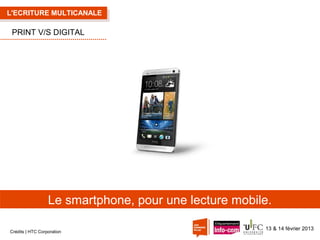 L'ECRITURE MULTICANALE

PRINT V/S DIGITAL

Le smartphone, pour une lecture mobile.
Crédits | HTC Corporation

13 & 14 février 2013

 