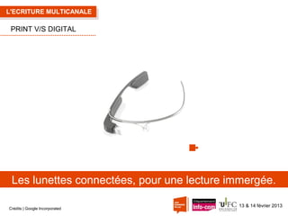 L'ECRITURE MULTICANALE

PRINT V/S DIGITAL

Les lunettes connectées, pour une lecture immergée.
Crédits | Google Incorporated

13 & 14 février 2013

 