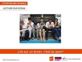 L'ECRITURE MULTICANALE

LECTURE SUR ECRAN

Lire sur un écran, c'est du sport !
Crédits | Sandiway.Blogspot.com

13 & 14 février 2013

 