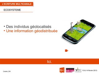 L'ECRITURE MULTICANALE

ECOSYSTEME

• Des individus géolocalisés
• Une information géodistribuée

Ici.
Crédits | DR

13 & 14 février 2013

 