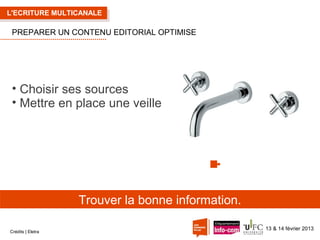 L'ECRITURE MULTICANALE

PREPARER UN CONTENU EDITORIAL OPTIMISE

• Choisir ses sources
• Mettre en place une veille

Trouver la bonne information.
Crédits | Eletra

13 & 14 février 2013

 