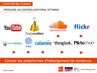 L'ECRITURE MULTICANALE

PRODUIRE UN CONTENU EDITORIAL OPTIMISE

Choisir les plateformes d'hébergement de contenus.
Crédits | Ideawell

13 & 14 février 2013

 