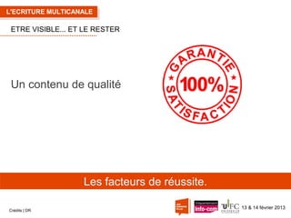 L'ECRITURE MULTICANALE

ETRE VISIBLE... ET LE RESTER

Un contenu de qualité

Les facteurs de réussite.
Crédits | DR

13 & 14 février 2013

 