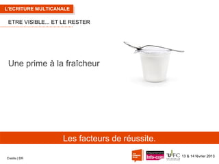 L'ECRITURE MULTICANALE

ETRE VISIBLE... ET LE RESTER

Une prime à la fraîcheur

Les facteurs de réussite.
Crédits | DR

13 & 14 février 2013

 