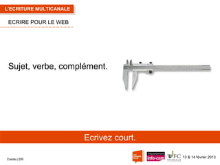 L'ECRITURE MULTICANALE

ECRIRE POUR LE WEB

Sujet, verbe, complément.

Ecrivez court.
Crédits | DR

13 & 14 février 2013

 