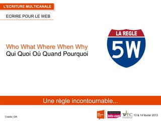 L'ECRITURE MULTICANALE

ECRIRE POUR LE WEB

Who What Where When Why
Qui Quoi Où Quand Pourquoi

Une règle incontournable...
Crédits | DR

13 & 14 février 2013

 