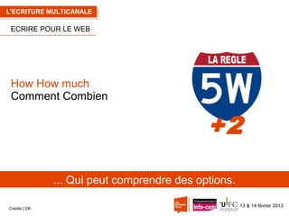 L'ECRITURE MULTICANALE

ECRIRE POUR LE WEB

How How much
Comment Combien

+2
... Qui peut comprendre des options.
Crédits | DR

13 & 14 février 2013

 