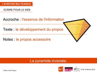 L'ECRITURE MULTICANALE

ECRIRE POUR LE WEB

Accroche : l'essence de l'information
Texte : le développement du propos
Notes : le propos accessoire

La pyramide inversée.
Crédits | Club Penguin

13 & 14 février 2013

 