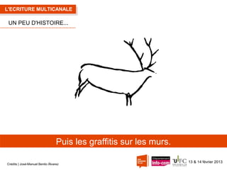 L'ECRITURE MULTICANALE

UN PEU D'HISTOIRE...

Puis les graffitis sur les murs.
Crédits | José-Manuel Benito Álvarez

13 & 14 février 2013

 