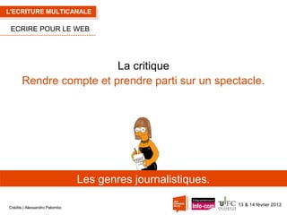 L'ECRITURE MULTICANALE

ECRIRE POUR LE WEB

La critique
Rendre compte et prendre parti sur un spectacle.

Les genres journalistiques.
Crédits | Alexsandro Palombo

13 & 14 février 2013

 