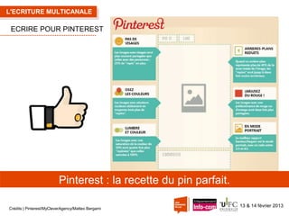 L'ECRITURE MULTICANALE

ECRIRE POUR PINTEREST

Pinterest : la recette du pin parfait.
Crédits | Pinterest/MyCleverAgency/Matteo Bergami

13 & 14 février 2013

 