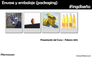 Envase y embalaje (packaging)

#ingdiseño

Presentación del Curso – Febrero 2014

@fermonzon

fmonzon@3lemon.com

 