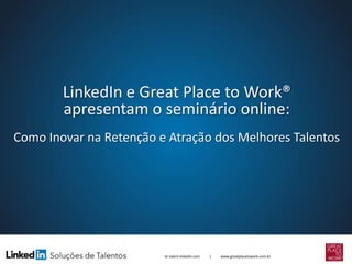 LinkedIn e Great Place to Work®
apresentam o seminário online:
Como Inovar na Retenção e Atração dos Melhores Talentos

br.talent.linkedin.com

|

www.greatplacetowork.com.br

 
