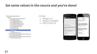 Set some values in the source and you’ve done!

Change
●
●
●

PROJECT_ID
PROJECT_NUMBER
WEB_CLIENT_ID

 