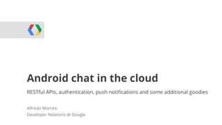 Android chat in the cloud
RESTful APIs, authentication, push notifications and some additional goodies
Alfredo Morresi
Developer Relations @ Google

 