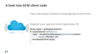 A look into GCM client code
http://developer.android.com/google/gcm/client.html

Register your app and store registration ID
String regId = getRegIdFromPref();
if (registrationId.isEmpty()) {
regid = GoogleCloudMessaging.getInstance(context)
.register(PROJECT_ID);
storeRegIdToPref(regId);
}

 