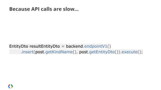 Because API calls are slow...

EntityDto resultEntityDto = backend.endpointV1()
.insert(post.getKindName(), post.getEntityDto()).execute();

 