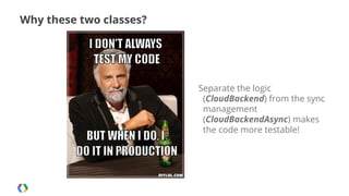 Why these two classes?

Separate the logic
(CloudBackend) from the sync
management
(CloudBackendAsync) makes
the code more testable!

 