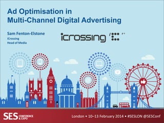 Ad Optimisation in
Multi-Channel Digital Advertising
Sam Fenton-Elstone
iCrossing
Head of Media

London • 10–13 February 2014 • #SESLON @SESConf

 