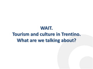 WAIT.
Tourism and culture in Trentino.
What are we talking about?
 