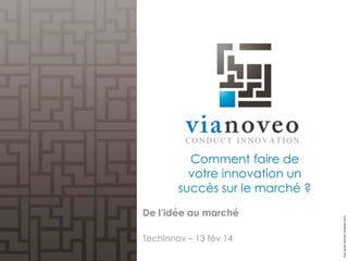 De l’idée au marché
TechInnov – 13 fév 14

Tous droits réservés ViaNoveo 2011

Comment faire de
votre innovation un
succès sur le marché ?

 