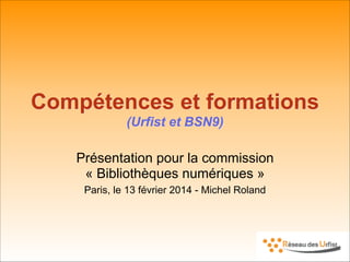 Compétences et formations
(Urfist et BSN9)
Présentation pour la commission
« Bibliothèques numériques »
Paris, le 13 février 2014 - Michel Roland
 