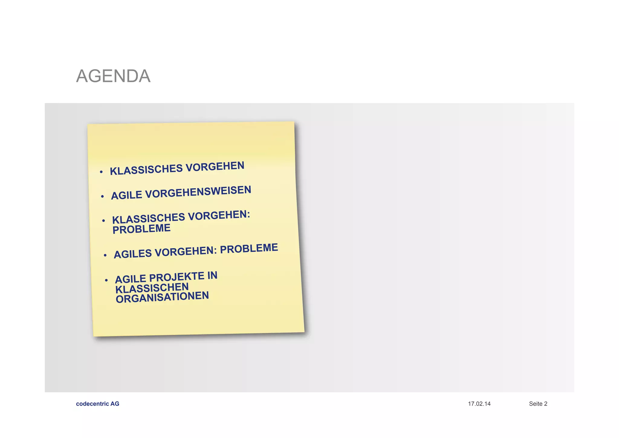 AGENDA

EHEN
•  KLASSISCHES VORG
EISEN
•  AGILE VORGEHENSW
EHEN
•  KLASSISCHES VORG
PROBLEME

:

: PROBLEME
•  AGILES VORGEHEN
•  AGILE PROJEKTE IN
KLASSISCHEN
ORGANISATIONEN

codecentric AG

17.02.14

Seite 2

 