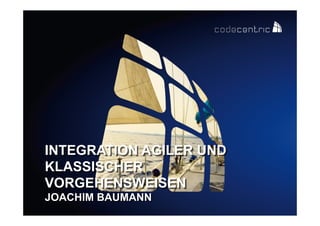 INTEGRATION AGILER UND
KLASSISCHER
VORGEHENSWEISEN
JOACHIM BAUMANN
codecentric AG

 