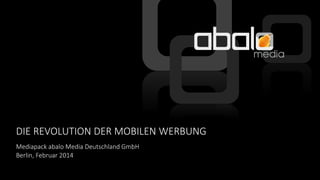 DIE REVOLUTION DER MOBILEN WERBUNG
Mediapack abalo Media Deutschland GmbH
Berlin, Februar 2014

 