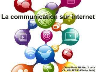 La communication sur internet
Claire-Marie MERIAUX pour
LA MALTERIE (Février 2014)
 