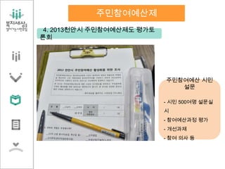 4. 2013천안시 주민참여예산제도 평가토
론회
주민참여예산제
주민참여예산 시민
설문
- 시민 500여명 설문실
시
- 참여예산과정 평가
- 개선과제
- 참여 의사 등
 