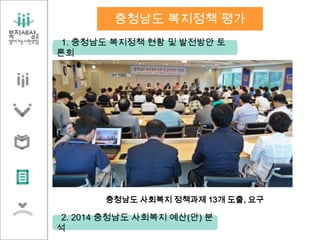 1. 충청남도 복지정책 현황 및 발전방안 토
론회
충청남도 사회복지 정책과제 13개 도출, 요구
충청남도 복지정책 평가
2. 2014 충청남도 사회복지 예산(안) 분
석
 