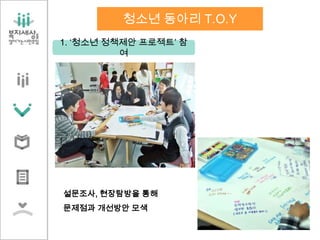 설문조사, 현장탐방을 통해
문제점과 개선방안 모색
1. ‘청소년 정책제안 프로젝트’ 참
여
청소년 동아리 T.O.Y
 