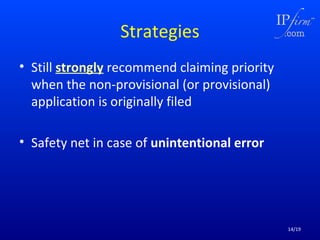 Strategies
• Still strongly recommend claiming priority
when the non-provisional (or provisional)
application is originally filed
• Safety net in case of unintentional error

14/19

 