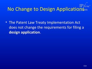 No Change to Design Applications
• The Patent Law Treaty Implementation Act
does not change the requirements for filing a
design application.

7/19

 