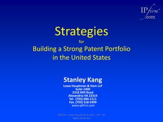 Strategies
for

Building a Strong Patent Portfolio
in the United States
Stanley Kang
Lowe Hauptman & Ham LLP
Suite 1400
2318 Mill Road
Alexandria VA 22314
Tel. (703) 684-1111
Fax. (703) 518-5499
www.ipfirm.com
©2014—Lowe Hauptman & Ham , LLP - All
Rights Reserved

 
