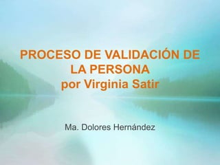 PROCESO DE VALIDACIÓN DE
LA PERSONA
por Virginia Satir
Ma. Dolores Hernández
 